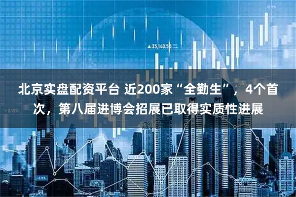 北京实盘配资平台 近200家“全勤生”，4个首次，第八届进博会招展已取得实质性进展