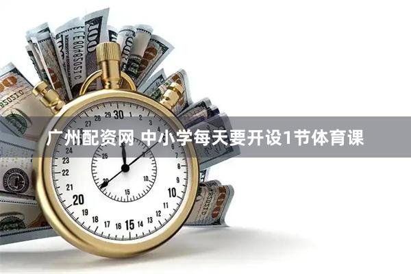 广州配资网 中小学每天要开设1节体育课