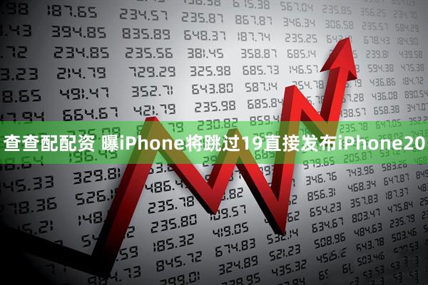 查查配配资 曝iPhone将跳过19直接发布iPhone20