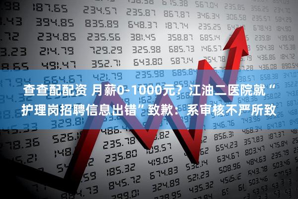查查配配资 月薪0-1000元？江油二医院就“护理岗招聘信息出错”致歉：系审核不严所致