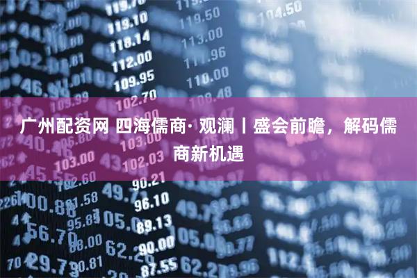 广州配资网 四海儒商· 观澜丨盛会前瞻，解码儒商新机遇