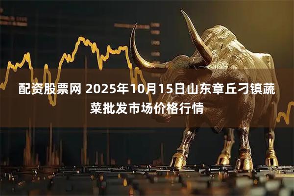配资股票网 2025年10月15日山东章丘刁镇蔬菜批发市场价格行情