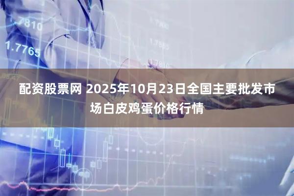 配资股票网 2025年10月23日全国主要批发市场白皮鸡蛋价格行情