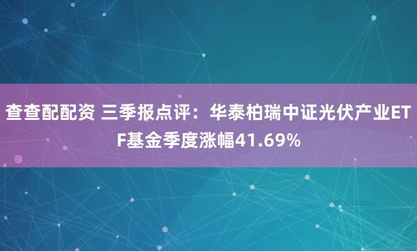 查查配配资 三季报点评：华泰柏瑞中证光伏产业ETF基金季度涨幅41.69%