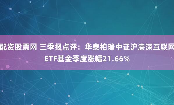 配资股票网 三季报点评：华泰柏瑞中证沪港深互联网ETF基金季度涨幅21.66%