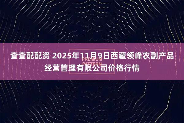 查查配配资 2025年11月9日西藏领峰农副产品经营管理有限公司价格行情