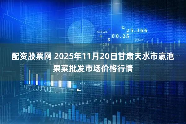 配资股票网 2025年11月20日甘肃天水市瀛池果菜批发市场价格行情