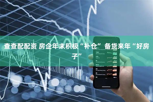 查查配配资 房企年末积极“补仓” 备货来年“好房子”