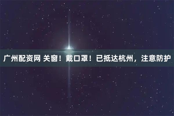 广州配资网 关窗！戴口罩！已抵达杭州，注意防护