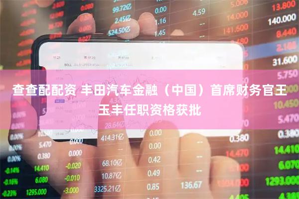 查查配配资 丰田汽车金融（中国）首席财务官王玉丰任职资格获批