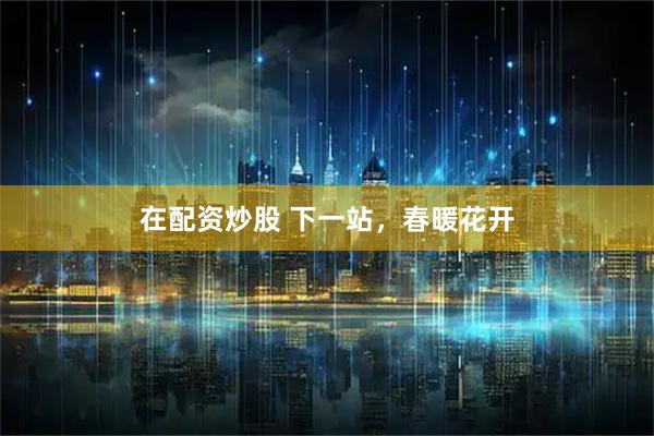 在配资炒股 下一站，春暖花开