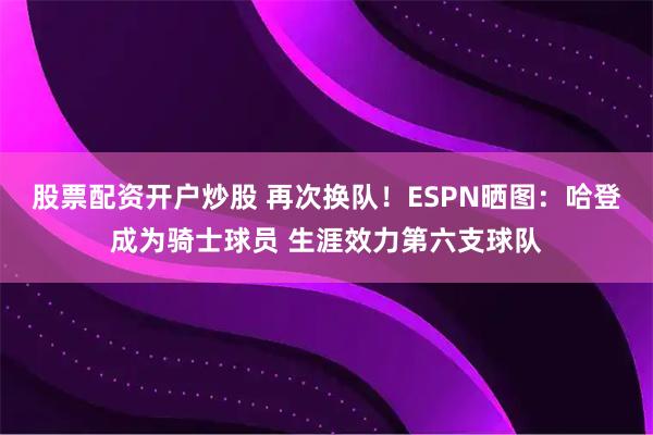 股票配资开户炒股 再次换队！ESPN晒图：哈登成为骑士球员 生涯效力第六支球队